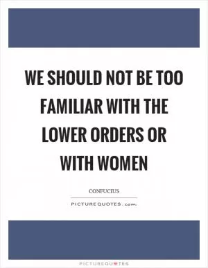 We should not be too familiar with the lower orders or with women Picture Quote #1