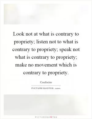 Look not at what is contrary to propriety; listen not to what is contrary to propriety; speak not what is contrary to propriety; make no movement which is contrary to propriety Picture Quote #1