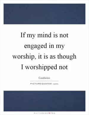 If my mind is not engaged in my worship, it is as though I worshipped not Picture Quote #1