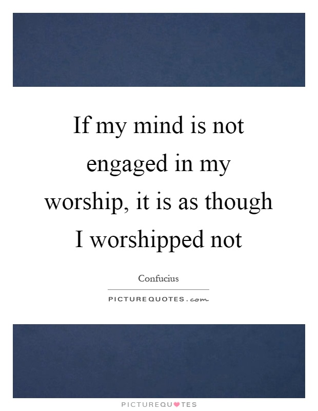 If my mind is not engaged in my worship, it is as though I worshipped not Picture Quote #1