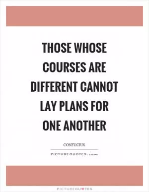 Those whose courses are different cannot lay plans for one another Picture Quote #1