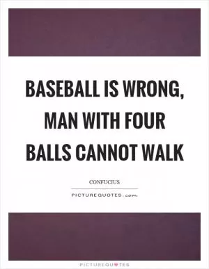 Baseball is wrong, man with four balls cannot walk Picture Quote #1