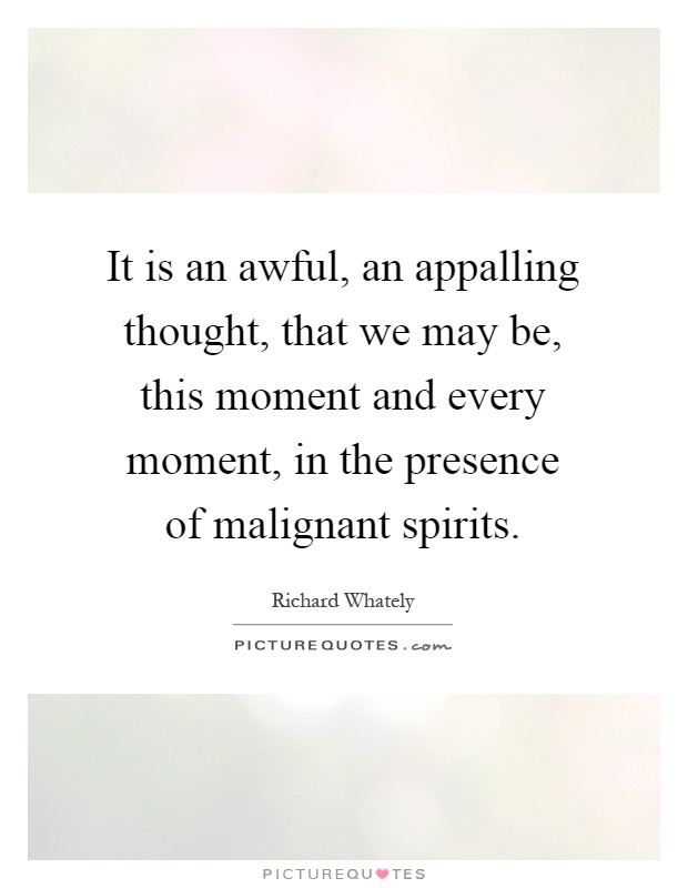 It is an awful, an appalling thought, that we may be, this moment and every moment, in the presence of malignant spirits Picture Quote #1