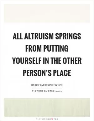 All altruism springs from putting yourself in the other person’s place Picture Quote #1