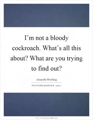 I’m not a bloody cockroach. What’s all this about? What are you trying to find out? Picture Quote #1