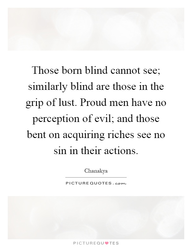 Those born blind cannot see; similarly blind are those in the grip of lust. Proud men have no perception of evil; and those bent on acquiring riches see no sin in their actions Picture Quote #1