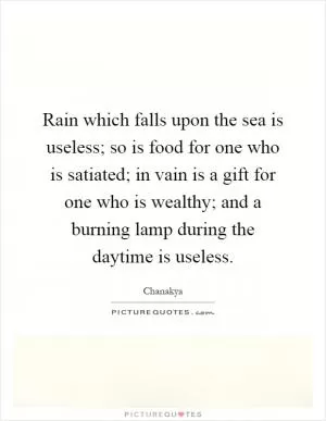 Rain which falls upon the sea is useless; so is food for one who is satiated; in vain is a gift for one who is wealthy; and a burning lamp during the daytime is useless Picture Quote #1