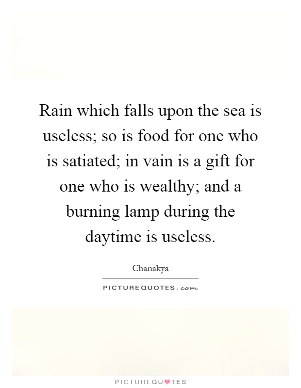 Rain which falls upon the sea is useless; so is food for one who is satiated; in vain is a gift for one who is wealthy; and a burning lamp during the daytime is useless Picture Quote #1