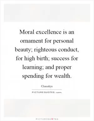 Moral excellence is an ornament for personal beauty; righteous conduct, for high birth; success for learning; and proper spending for wealth Picture Quote #1