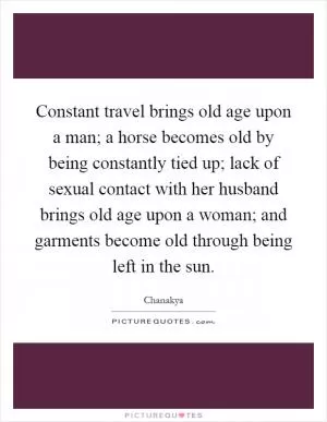 Constant travel brings old age upon a man; a horse becomes old by being constantly tied up; lack of sexual contact with her husband brings old age upon a woman; and garments become old through being left in the sun Picture Quote #1