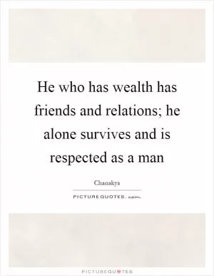 He who has wealth has friends and relations; he alone survives and is respected as a man Picture Quote #1