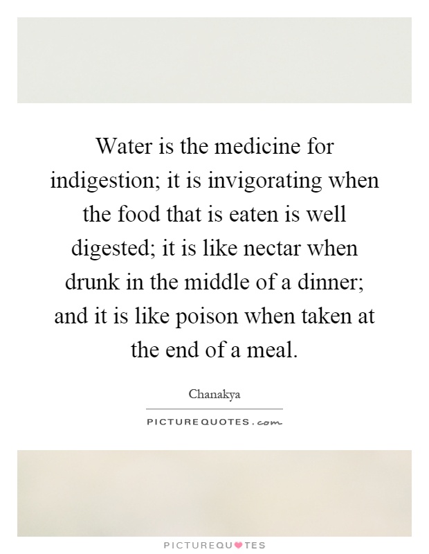 Water is the medicine for indigestion; it is invigorating when the food that is eaten is well digested; it is like nectar when drunk in the middle of a dinner; and it is like poison when taken at the end of a meal Picture Quote #1