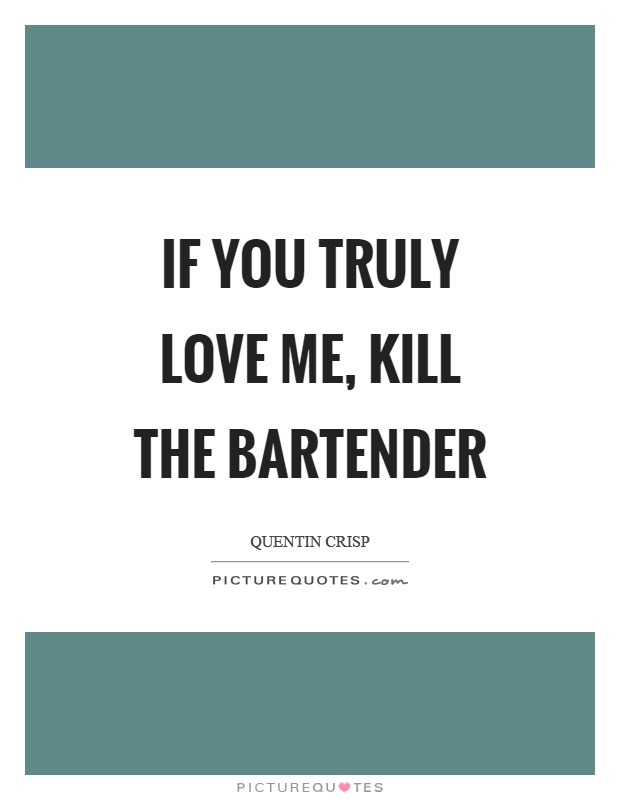 If you truly love me, kill the bartender Picture Quote #1