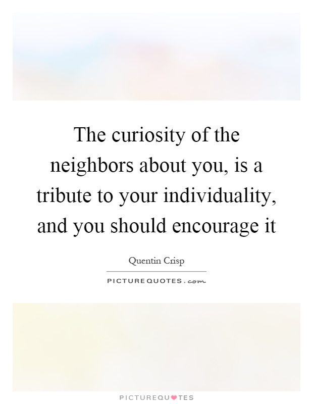 The curiosity of the neighbors about you, is a tribute to your individuality, and you should encourage it Picture Quote #1