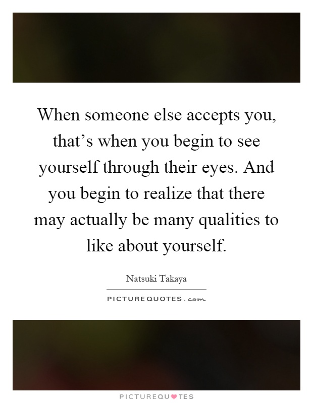 When someone else accepts you, that's when you begin to see yourself through their eyes. And you begin to realize that there may actually be many qualities to like about yourself Picture Quote #1