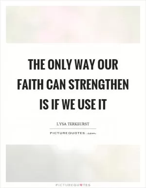 The only way our faith can strengthen is if we use it Picture Quote #1