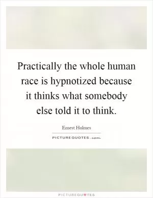 Practically the whole human race is hypnotized because it thinks what somebody else told it to think Picture Quote #1