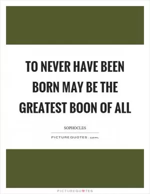 To never have been born may be the greatest boon of all Picture Quote #1