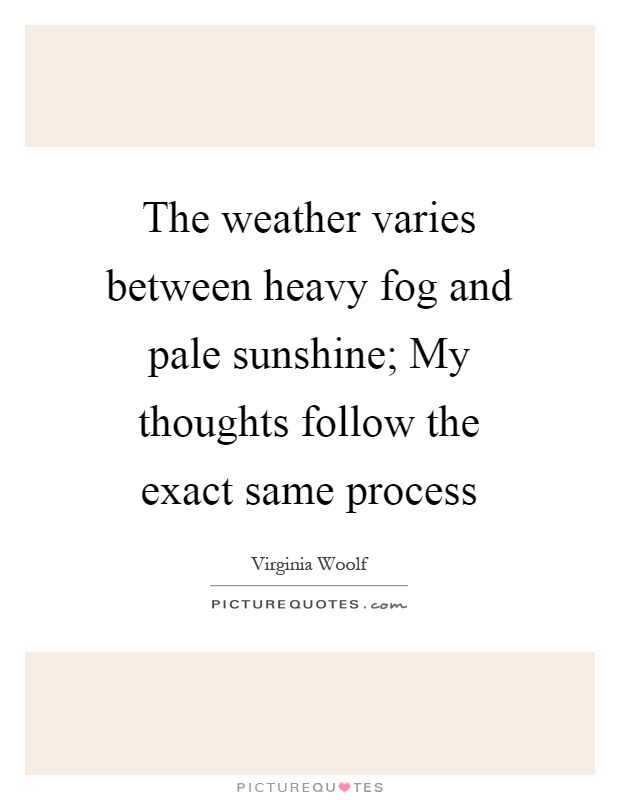 The weather varies between heavy fog and pale sunshine; My thoughts follow the exact same process Picture Quote #1