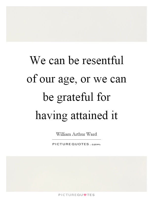 We can be resentful of our age, or we can be grateful for having attained it Picture Quote #1