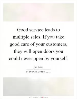 Good service leads to multiple sales. If you take good care of your customers, they will open doors you could never open by yourself Picture Quote #1