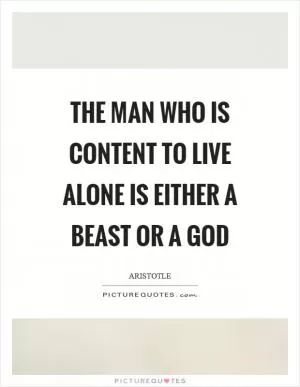 The man who is content to live alone is either a beast or a god Picture Quote #1
