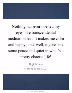 Nothing has ever opened my eyes like transcendental meditation has. It makes me calm and happy, and, well, it gives me some peace and quiet in what’s a pretty chaotic life! Picture Quote #1