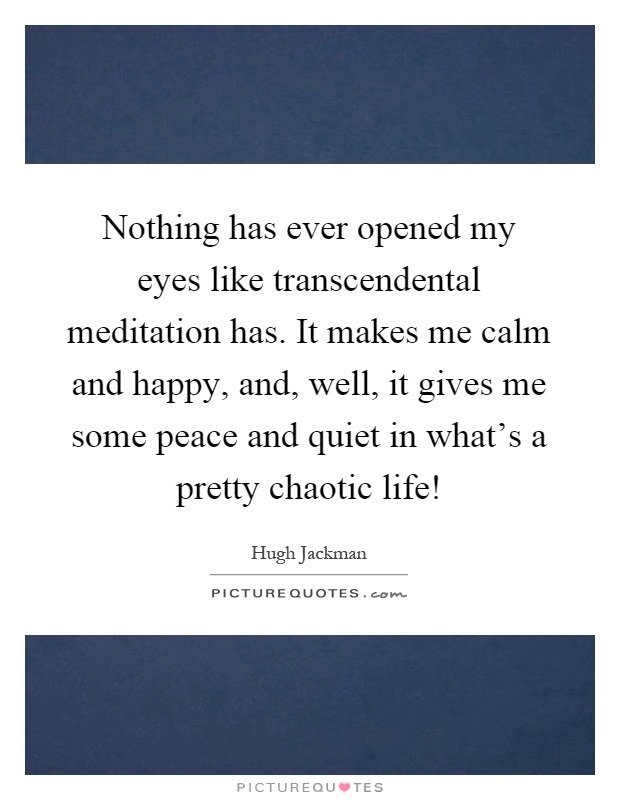 Nothing has ever opened my eyes like transcendental meditation has. It makes me calm and happy, and, well, it gives me some peace and quiet in what's a pretty chaotic life! Picture Quote #1