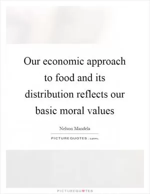 Our economic approach to food and its distribution reflects our basic moral values Picture Quote #1