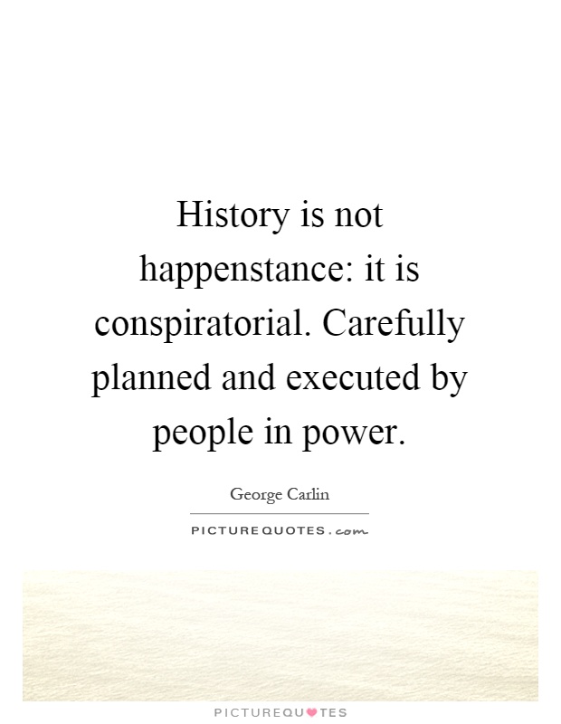 History is not happenstance: it is conspiratorial. Carefully planned and executed by people in power Picture Quote #1