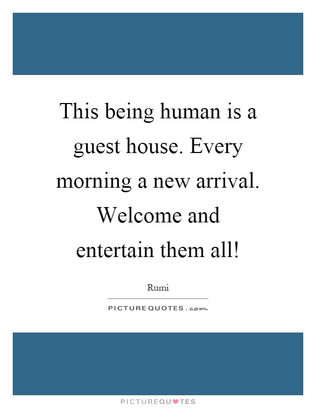 This being human is a guest house. Every morning a new arrival. Welcome and entertain them all! Picture Quote #1