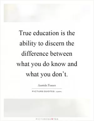 True education is the ability to discern the difference between what you do know and what you don’t Picture Quote #1