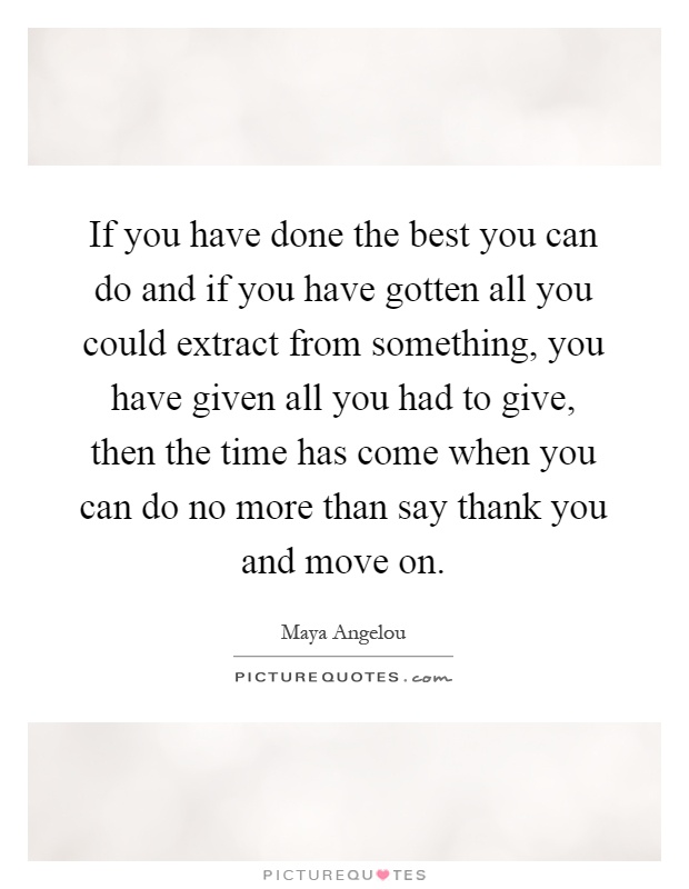 If you have done the best you can do and if you have gotten all you could extract from something, you have given all you had to give, then the time has come when you can do no more than say thank you and move on Picture Quote #1