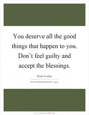 You deserve all the good things that happen to you. Don’t feel guilty and accept the blessings Picture Quote #1