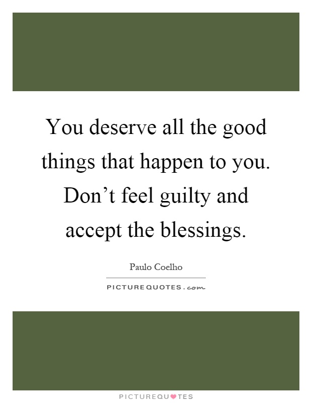 You deserve all the good things that happen to you. Don't feel guilty and accept the blessings Picture Quote #1