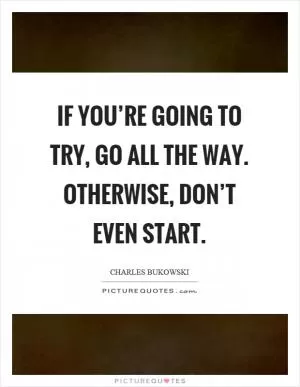 If you’re going to try, go all the way. Otherwise, don’t even start Picture Quote #1