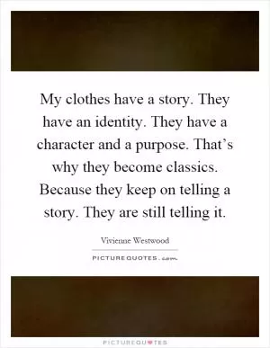 My clothes have a story. They have an identity. They have a character and a purpose. That’s why they become classics. Because they keep on telling a story. They are still telling it Picture Quote #1