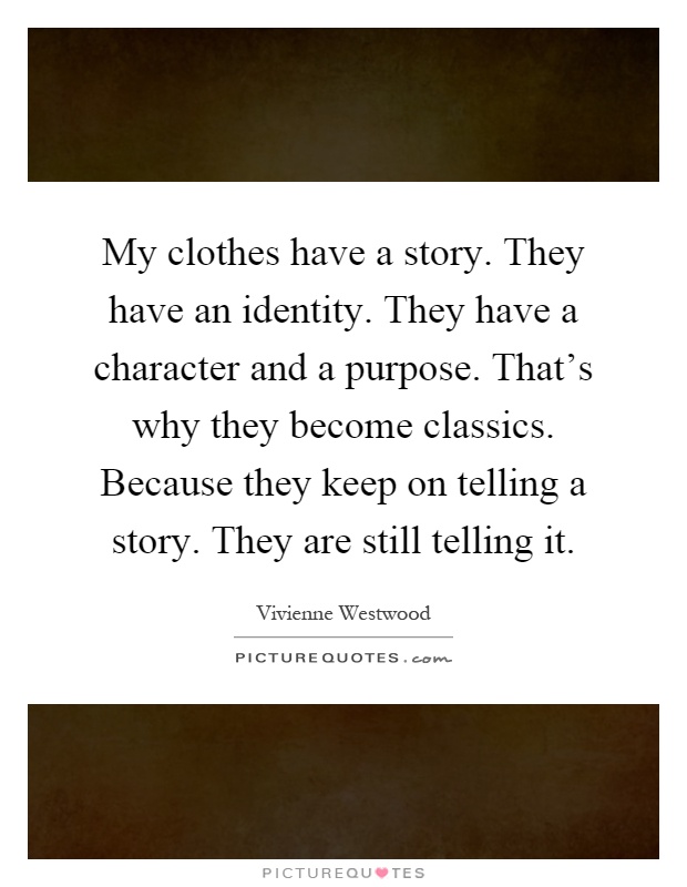 My clothes have a story. They have an identity. They have a character and a purpose. That's why they become classics. Because they keep on telling a story. They are still telling it Picture Quote #1