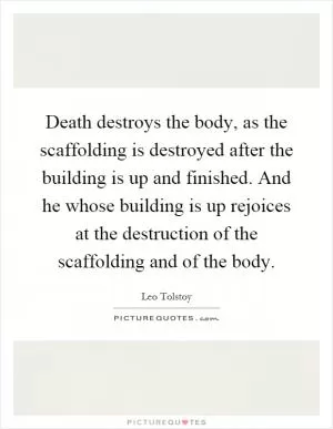 Death destroys the body, as the scaffolding is destroyed after the building is up and finished. And he whose building is up rejoices at the destruction of the scaffolding and of the body Picture Quote #1