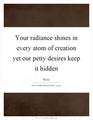 Your radiance shines in every atom of creation yet our petty desires keep it hidden Picture Quote #1