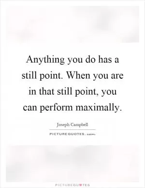 Anything you do has a still point. When you are in that still point, you can perform maximally Picture Quote #1