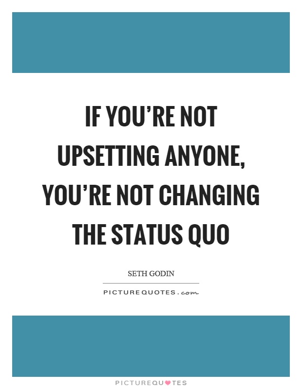 If you're not upsetting anyone, you're not changing the status quo Picture Quote #1