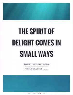 The spirit of delight comes in small ways Picture Quote #1