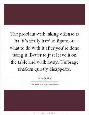 The problem with taking offense is that it’s really hard to figure out what to do with it after you’re done using it. Better to just leave it on the table and walk away. Umbrage untaken quietly disappears Picture Quote #1