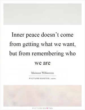 Inner peace doesn’t come from getting what we want, but from remembering who we are Picture Quote #1