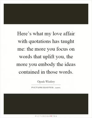 Here’s what my love affair with quotations has taught me: the more you focus on words that uplift you, the more you embody the ideas contained in those words Picture Quote #1