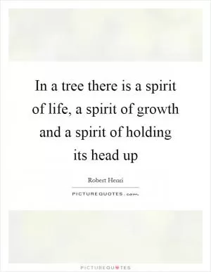 In a tree there is a spirit of life, a spirit of growth and a spirit of holding its head up Picture Quote #1