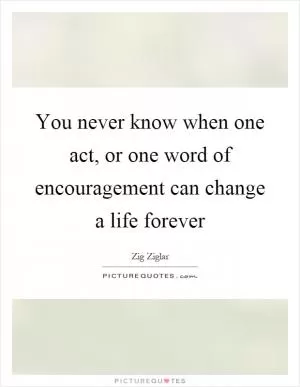 You never know when one act, or one word of encouragement can change a life forever Picture Quote #1