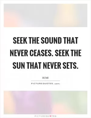 Seek the sound that never ceases. Seek the sun that never sets Picture Quote #1
