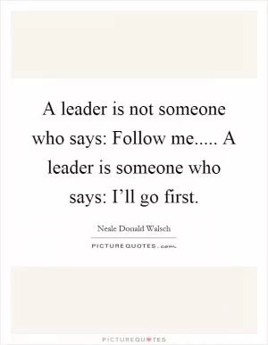 A leader is not someone who says: Follow me..... A leader is someone who says: I’ll go first Picture Quote #1